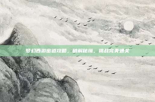 梦幻西游密道攻略,破解秘境,挑战完美通关