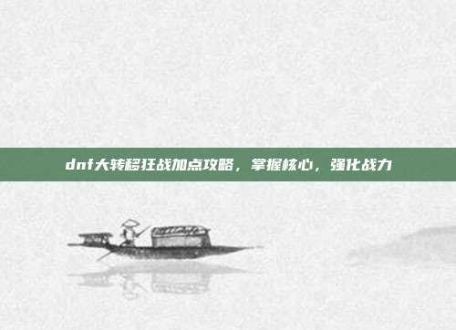 dnf大转移狂战加点攻略，掌握核心，强化战力
