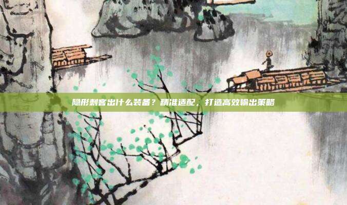 隐形刺客出什么装备?精准适配,打造高效输出策略