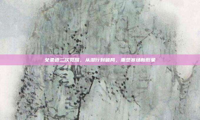 女柔道二次觉醒,从潜行到破局,重塑赛场新形象
