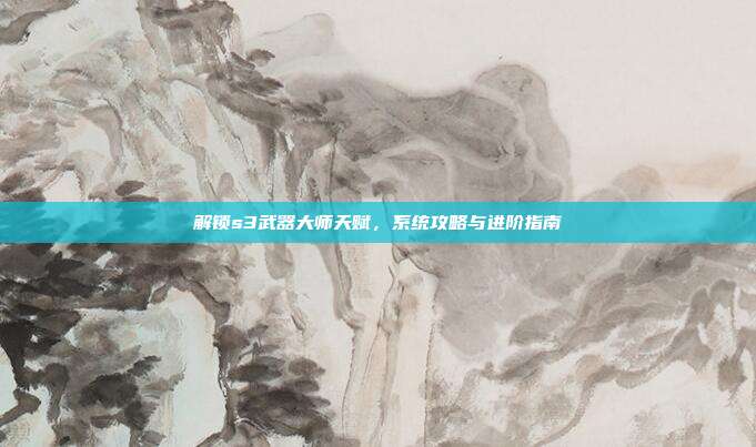 解锁s3武器大师天赋,系统攻略与进阶指南