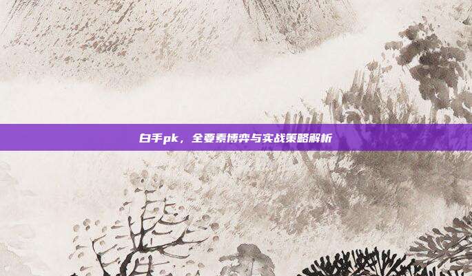 白手pk,全要素博弈与实战策略解析