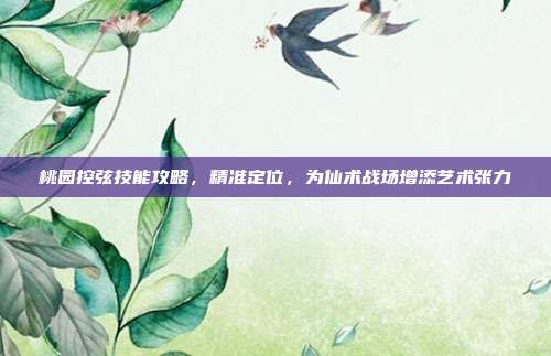 桃园控弦技能攻略,精准定位,为仙术战场增添艺术张力