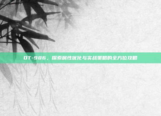 OT-986,探索属性优化与实战策略的全方位攻略