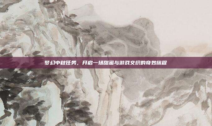 梦幻中秋任务,开启一场甜蜜与游戏交织的奇妙旅程
