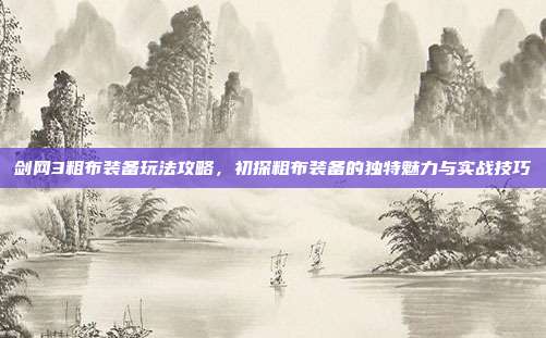 剑网3粗布装备玩法攻略,初探粗布装备的独特魅力与实战技巧