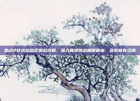 激战2甘达拉战区激战攻略,深入腹地挑战极限副本,获取稀有资源