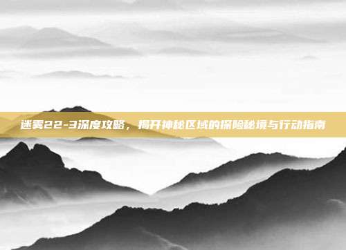 迷雾22-3深度攻略，揭开神秘区域的探险秘境与行动指南