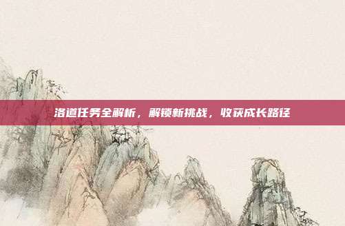 洛道任务全解析,解锁新挑战,收获成长路径