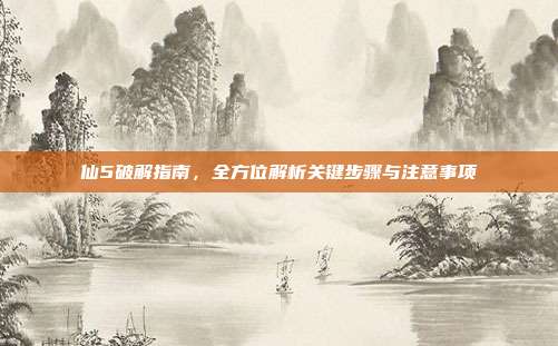 仙5破解指南,全方位解析关键步骤与注意事项