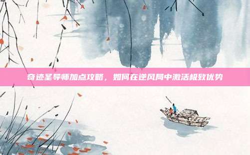 奇迹圣导师加点攻略,如何在逆风局中激活极致优势