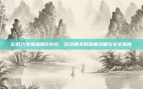 彩虹六号维加斯2存档,沉浸通关的深度攻略与安全指南