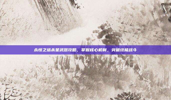 永恒之塔杀星武器攻略，掌握核心机制，突破终极战斗