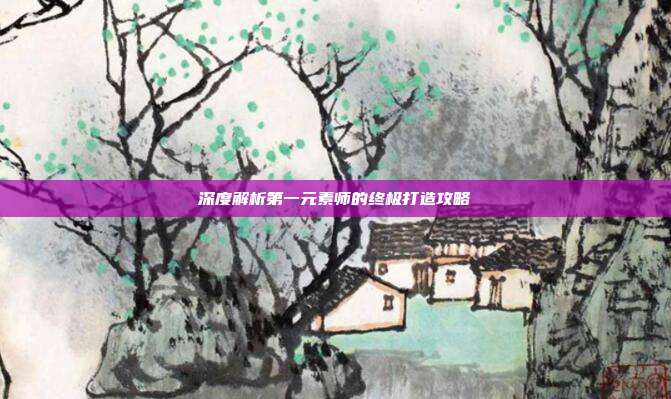 深度解析第一元素师的终极打造攻略