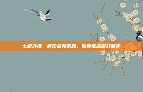 七剑外挂，解锁最新策略，助你征服游戏巅峰