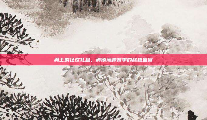 勇士的狂欢礼盒,解锁巅峰赛季的终极盛宴