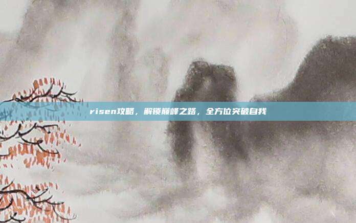 risen攻略,解锁巅峰之路,全方位突破自我