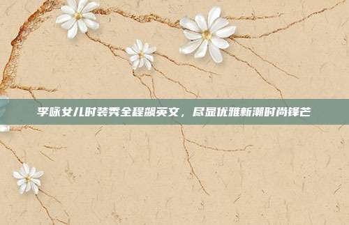 李咏女儿时装秀全程飙英文,尽显优雅新潮时尚锋芒