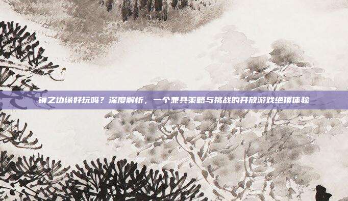镜之边缘好玩吗？深度解析，一个兼具策略与挑战的开放游戏绝顶体验