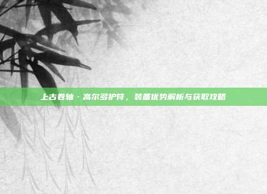 上古卷轴·高尔多护符，装备优势解析与获取攻略