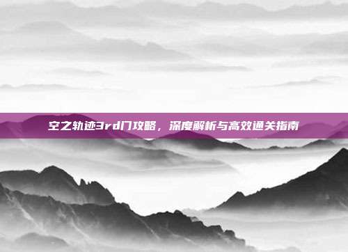空之轨迹3rd门攻略,深度解析与高效通关指南
