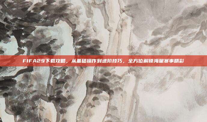 FIFA29下载攻略，从基础操作到进阶技巧，全方位解锁海量赛事精彩