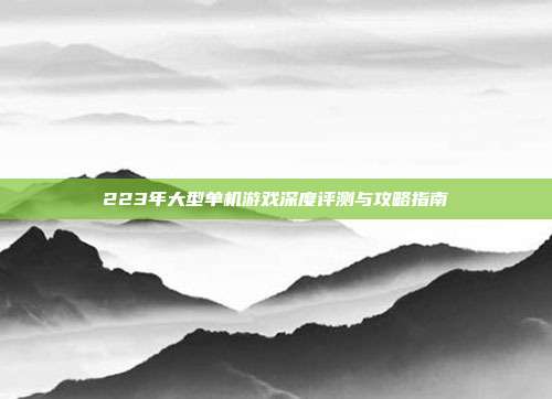 223年大型单机游戏深度评测与攻略指南