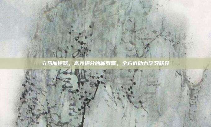 立马加速器,高效提分的新引擎,全方位助力学习跃升