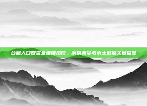 台服人口普查全维度指南,解锁账号与本土数据关键信息
