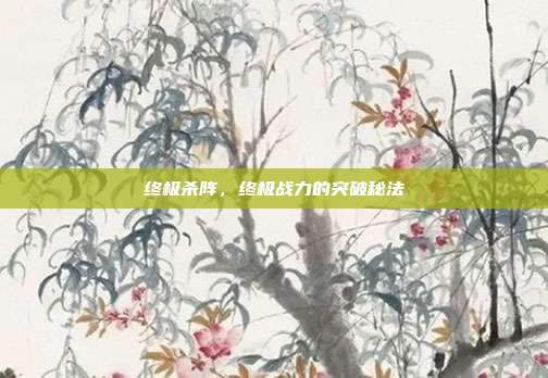 终极杀阵,终极战力的突破秘法