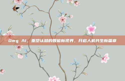 Omg AI,重塑认知的智能新视界,开启人机共生新篇章