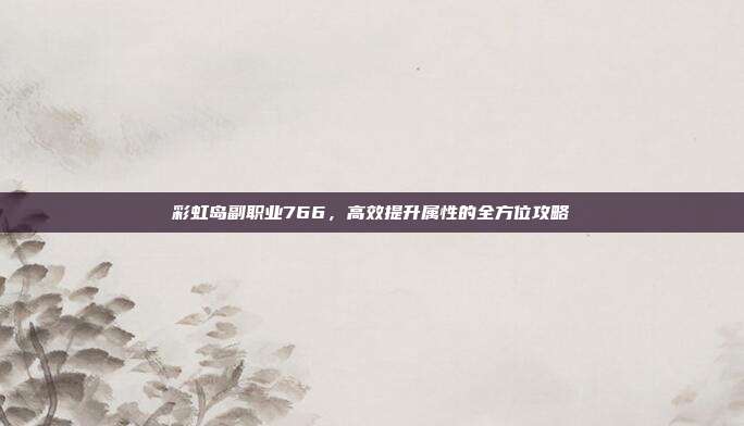 彩虹岛副职业766，高效提升属性的全方位攻略