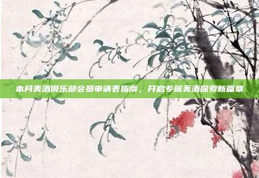 本月美酒俱乐部会员申请表指南，开启专属美酒探索新篇章