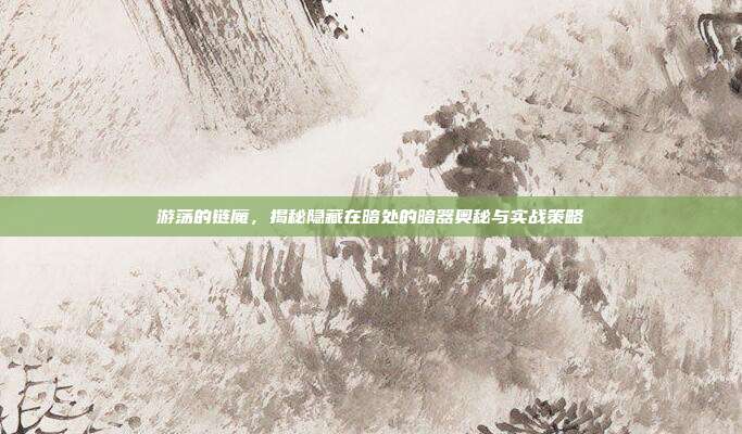 游荡的链魔,揭秘隐藏在暗处的暗器奥秘与实战策略
