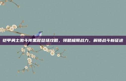 铠甲勇士激斗传黑犀登场攻略,领略极限战力,解锁战斗新征途