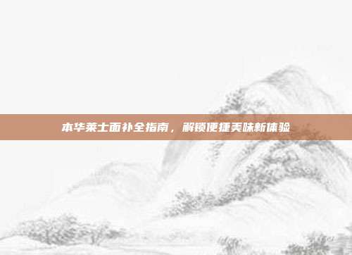 本华莱士面补全指南，解锁便捷美味新体验