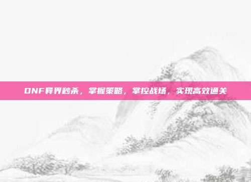 DNF异界秒杀,掌握策略,掌控战场,实现高效通关