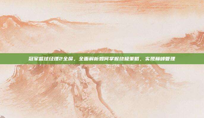 冠军篮球经理2全屏,全面解析如何掌握终极策略,实现巅峰管理