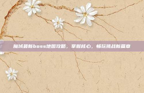 魔域最新boss地图攻略,掌握核心,畅玩挑战新篇章