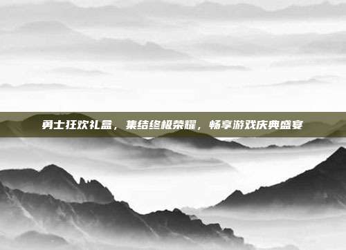 勇士狂欢礼盒,集结终极荣耀,畅享游戏庆典盛宴