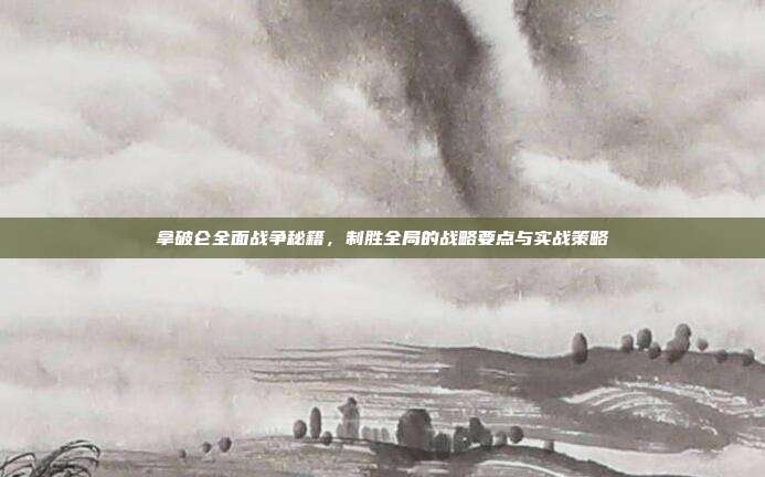 拿破仑全面战争秘籍,制胜全局的战略要点与实战策略