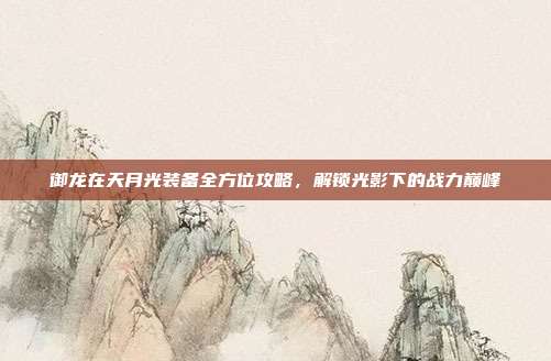 御龙在天月光装备全方位攻略,解锁光影下的战力巅峰