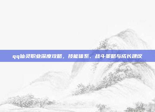 qq仙灵职业深度攻略，技能体系、战斗策略与成长建议