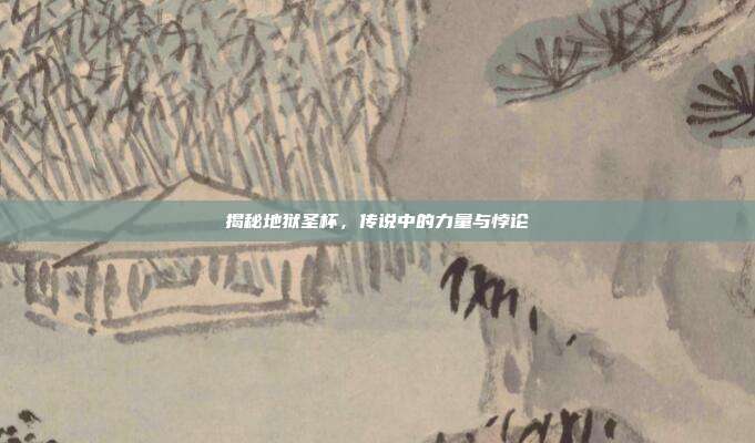 揭秘地狱圣杯,传说中的力量与悖论