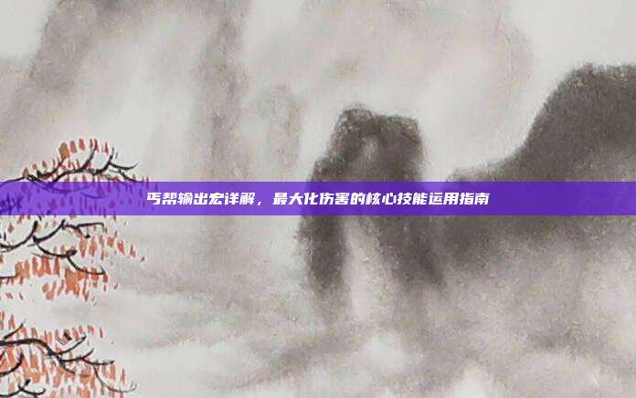 丐帮输出宏详解,最大化伤害的核心技能运用指南