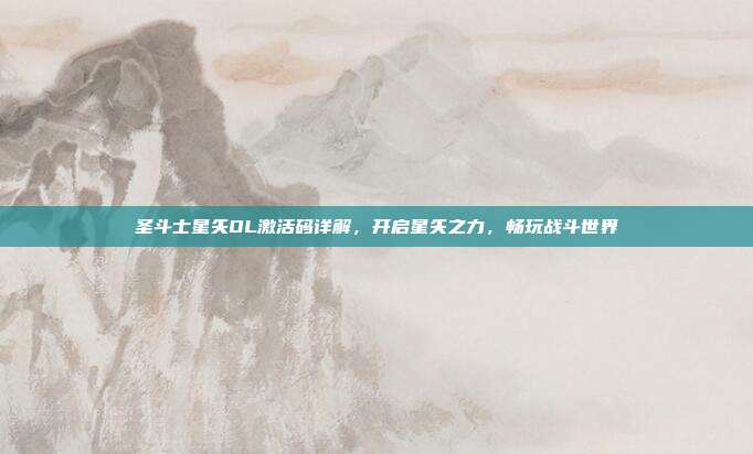 圣斗士星矢OL激活码详解,开启星矢之力,畅玩战斗世界
