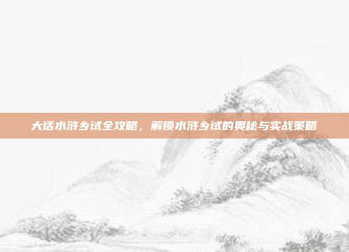 大话水浒乡试全攻略,解锁水浒乡试的奥秘与实战策略