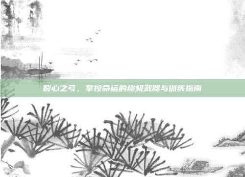 裂心之弓,掌控命运的终极武器与训练指南