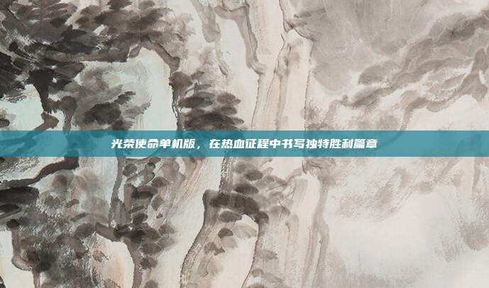 光荣使命单机版，在热血征程中书写独特胜利篇章