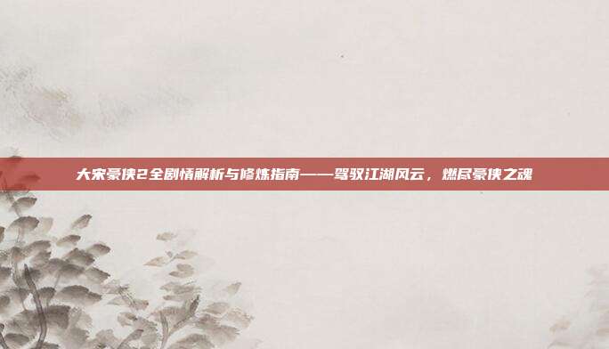 大宋豪侠2全剧情解析与修炼指南——驾驭江湖风云,燃尽豪侠之魂